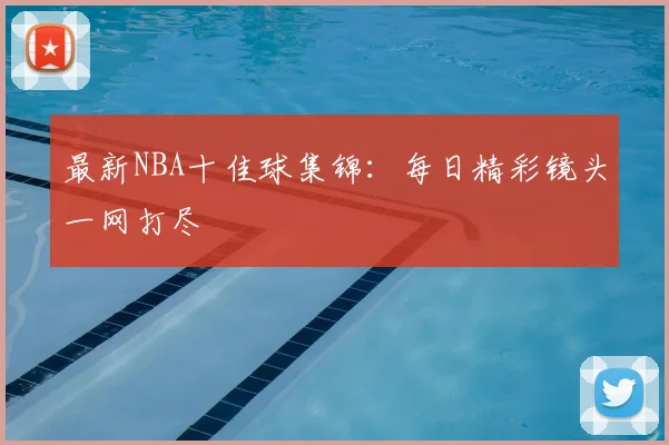 最新NBA十佳球集锦:每日精彩镜头一网打尽
