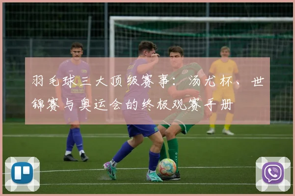 羽毛球三大顶级赛事：汤尤杯、世锦赛与奥运会的终极观赛手册