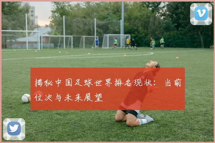 揭秘中国足球世界排名现状：当前位次与未来展望