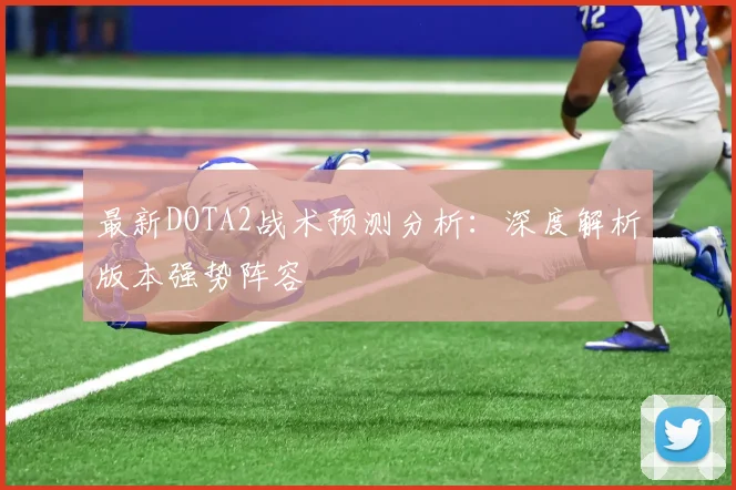 最新DOTA2战术预测分析:深度解析版本强势阵容