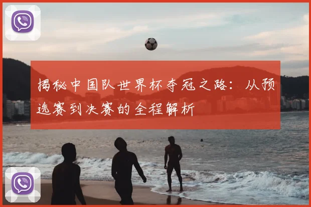 揭秘中国队世界杯夺冠之路：从预选赛到决赛的全程解析
