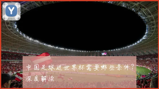 中国足球进世界杯需要哪些条件?深度解读