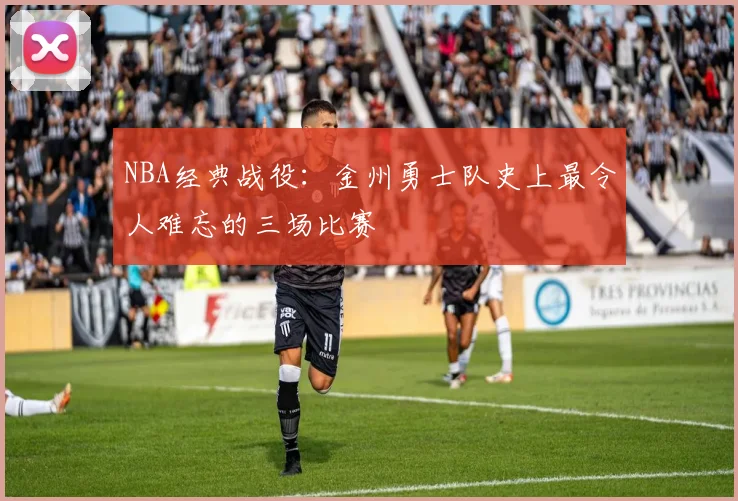 NBA经典战役:金州勇士队史上最令人难忘的三场比赛