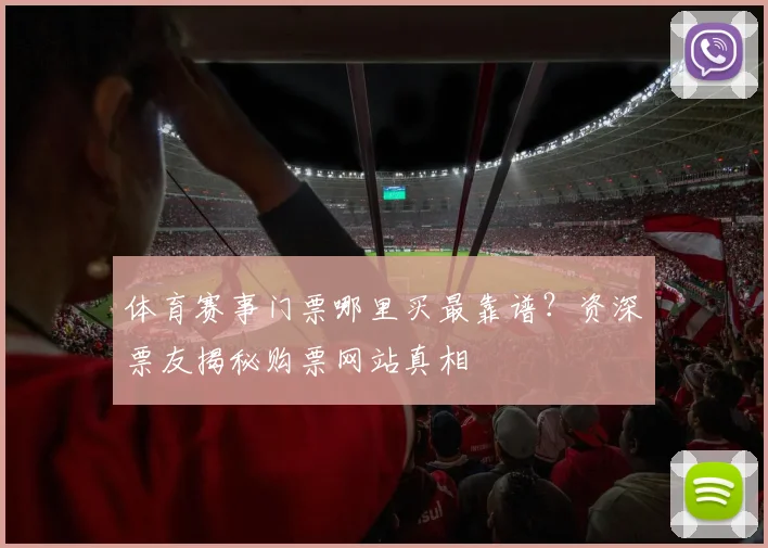 体育赛事门票哪里买最靠谱?资深票友揭秘购票网站真相