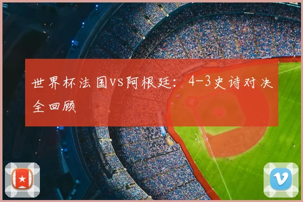 世界杯法国vs阿根廷:4-3史诗对决全回顾