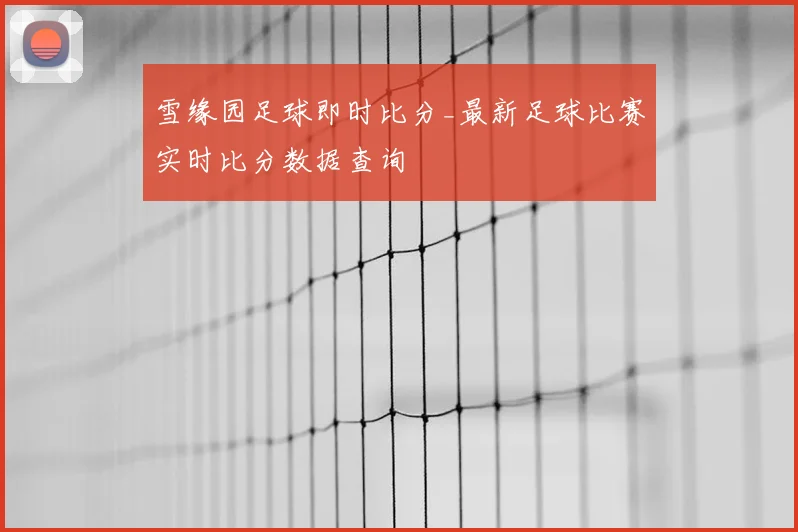 雪缘园足球即时比分_最新足球比赛实时比分数据查询