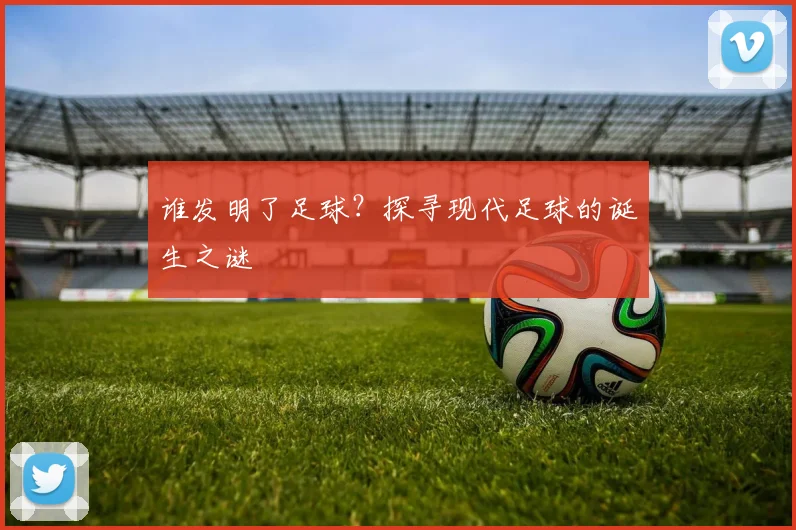 谁发明了足球?探寻现代足球的诞生之谜