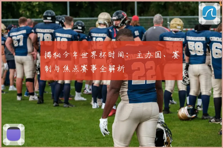 揭秘今年世界杯时间:主办国、赛制与焦点赛事全解析