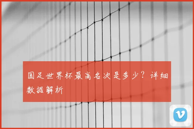 国足世界杯最高名次是多少？详细数据解析