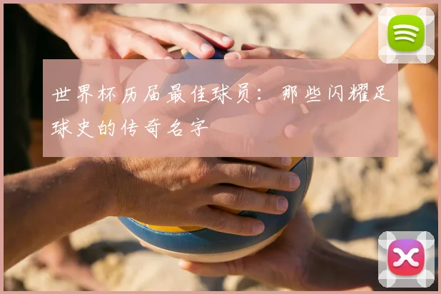 世界杯历届最佳球员:那些闪耀足球史的传奇名字