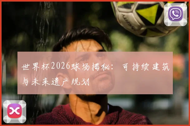 世界杯2026球场揭秘:可持续建筑与未来遗产规划