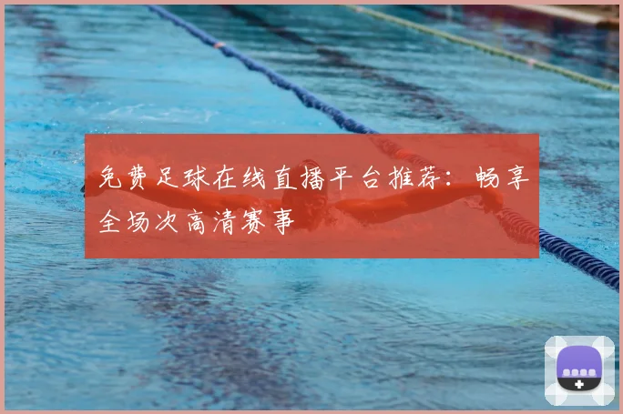 免费足球在线直播平台推荐:畅享全场次高清赛事