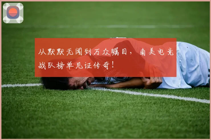 从默默无闻到万众瞩目,南美电竞战队榜单见证传奇!