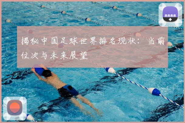 揭秘中国足球世界排名现状:当前位次与未来展望