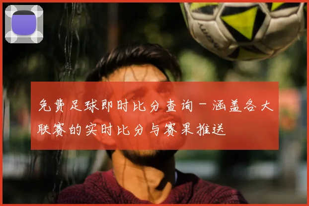 免费足球即时比分查询 - 涵盖各大联赛的实时比分与赛果推送