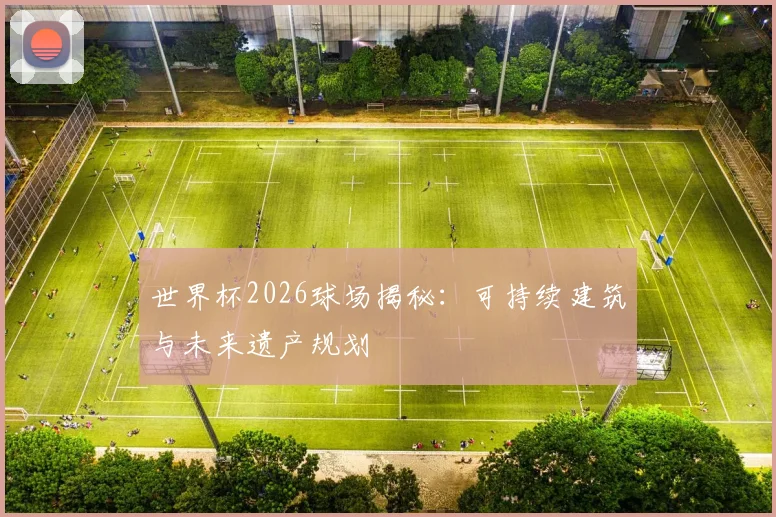 世界杯2026球场揭秘:可持续建筑与未来遗产规划