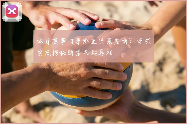 体育赛事门票哪里买最靠谱?资深票友揭秘购票网站真相