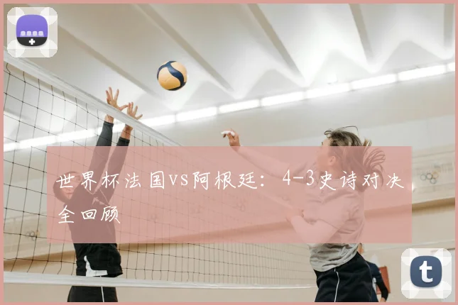 世界杯法国vs阿根廷：4-3史诗对决全回顾
