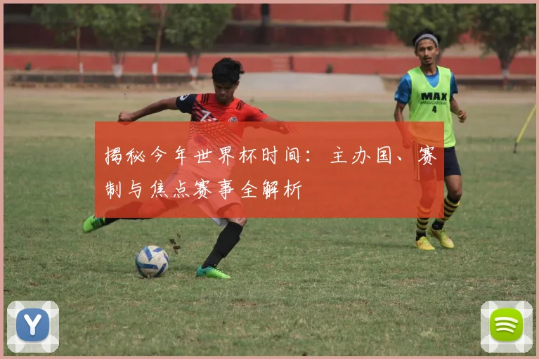 揭秘今年世界杯时间:主办国、赛制与焦点赛事全解析